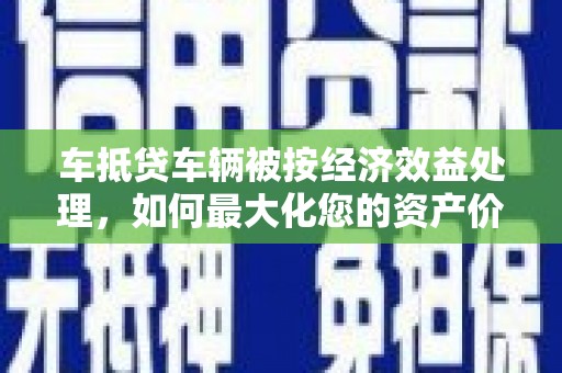 雾台车抵贷车辆被按经济效益处理，如何最大化您的资产价值？