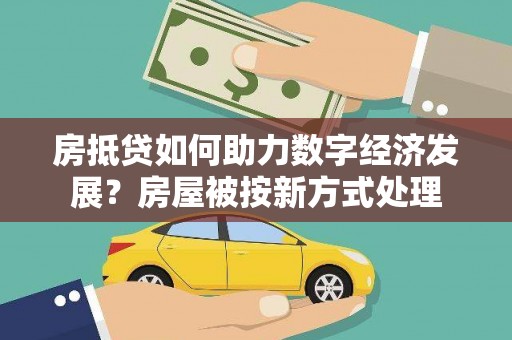 元朗房抵贷如何助力数字经济发展？房屋被按新方式处理
