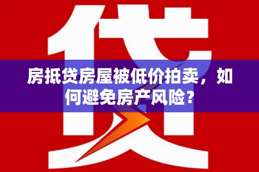 屯溪房抵贷房屋被低价拍卖，如何避免房产风险？