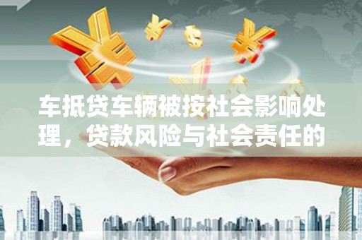 庆元车抵贷车辆被按社会影响处理，贷款风险与社会责任的深度解析