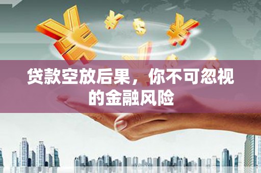 葫芦岛贷款空放后果，你不可忽视的金融风险