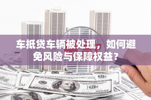 庆元车抵贷车辆被处理，如何避免风险与保障权益？
