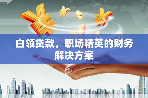 西工白领贷款，职场精英的财务解决方案