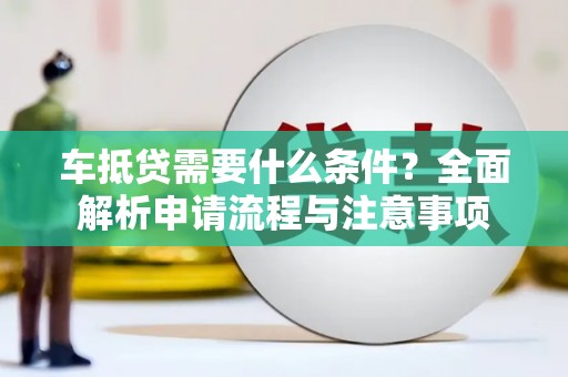 吉林车抵贷需要什么条件？全面解析申请流程与注意事项