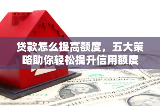 通道贷款怎么提高额度，五大策略助你轻松提升信用额度