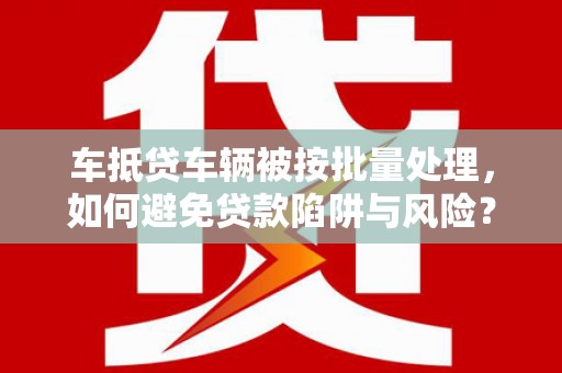 吉林车抵贷车辆被按批量处理，如何避免贷款陷阱与风险？