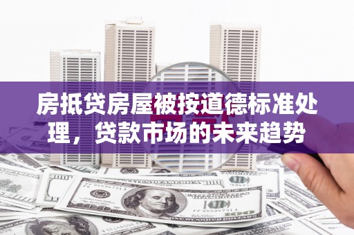 通道房抵贷房屋被按道德标准处理，贷款市场的未来趋势