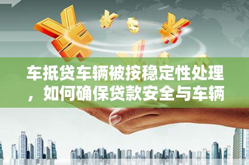 吉林车抵贷车辆被按稳定性处理，如何确保贷款安全与车辆稳定？