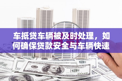 吉林车抵贷车辆被及时处理，如何确保贷款安全与车辆快速变现？