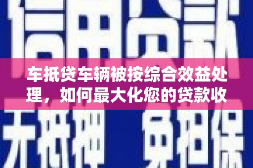 通霄车抵贷车辆被按综合效益处理，如何最大化您的贷款收益？