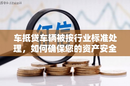 岳池车抵贷车辆被按行业标准处理，如何确保您的资产安全？