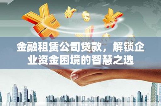 陈巴尔虎旗金融租赁公司贷款，解锁企业资金困境的智慧之选
