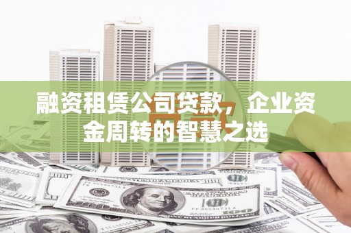 陈巴尔虎旗融资租赁公司贷款，企业资金周转的智慧之选