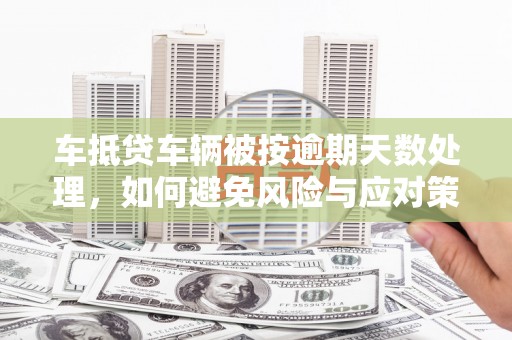 壶关车抵贷车辆被按逾期天数处理，如何避免风险与应对策略