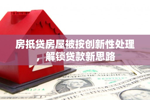 全椒房抵贷房屋被按创新性处理，解锁贷款新思路