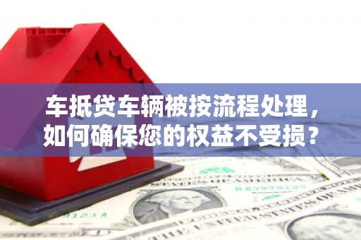 通霄车抵贷车辆被按流程处理，如何确保您的权益不受损？