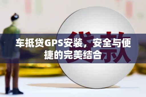 全椒车抵贷GPS安装，安全与便捷的完美结合