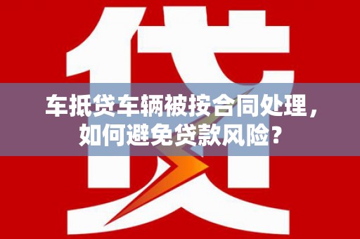 会东车抵贷车辆被按合同处理，如何避免贷款风险？