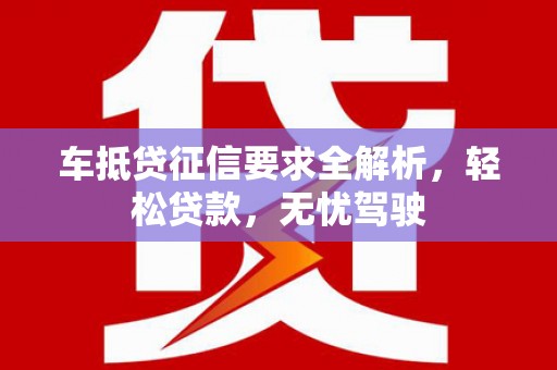 井陉车抵贷征信要求全解析，轻松贷款，无忧驾驶