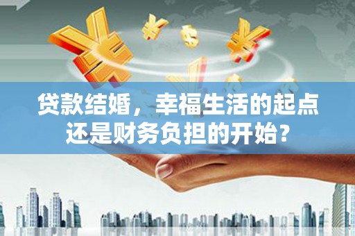 井陉贷款结婚，幸福生活的起点还是财务负担的开始？