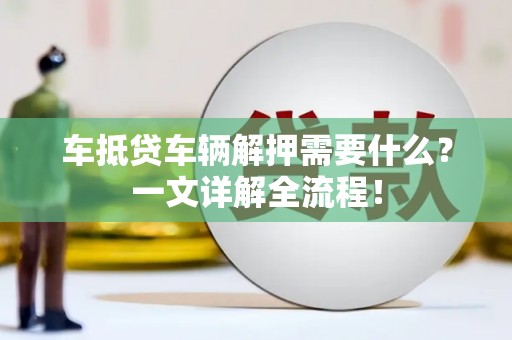 元朗车抵贷车辆解押需要什么？一文详解全流程！