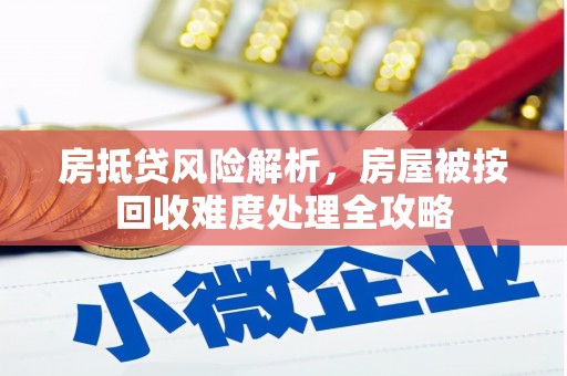 同仁房抵贷风险解析，房屋被按回收难度处理全攻略