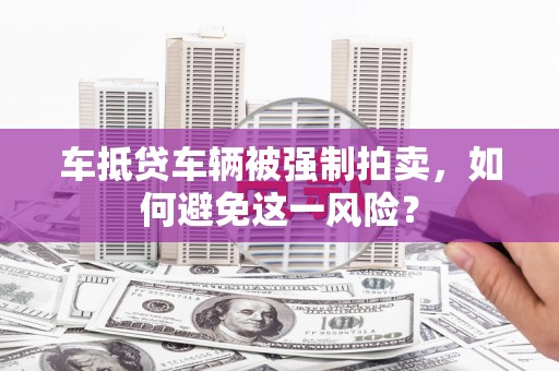 岳池车抵贷车辆被强制拍卖，如何避免这一风险？