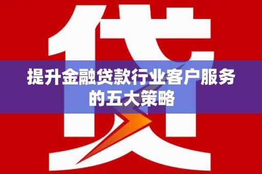 岳池提升金融贷款行业客户服务的五大策略
