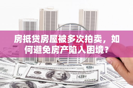 岳池房抵贷房屋被多次拍卖，如何避免房产陷入困境？