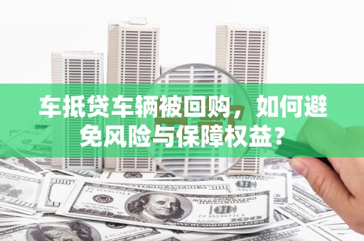安源车抵贷车辆被回购，如何避免风险与保障权益？