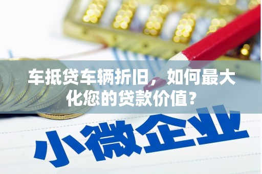 甘孜车抵贷车辆折旧，如何最大化您的贷款价值？