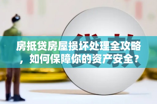 昭通房抵贷房屋损坏处理全攻略，如何保障你的资产安全？