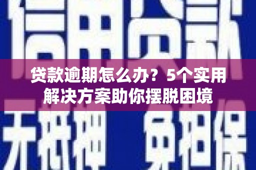惠州贷款逾期怎么办？5个实用解决方案助你摆脱困境