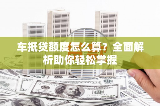 浠水车抵贷额度怎么算？全面解析助你轻松掌握