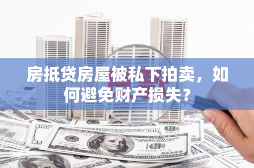 惠州房抵贷房屋被私下拍卖，如何避免财产损失？