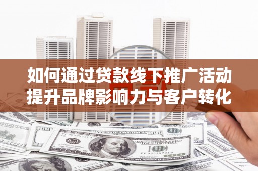 剑阁如何通过贷款线下推广活动提升品牌影响力与客户转化率