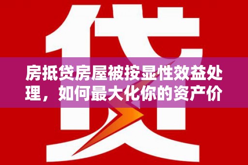 息县房抵贷房屋被按显性效益处理，如何最大化你的资产价值？