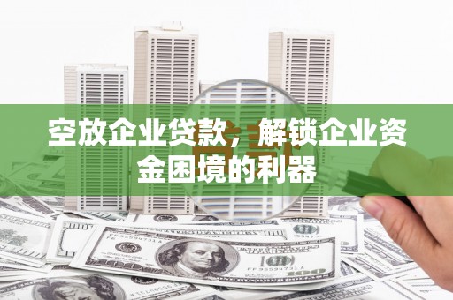 惠州空放企业贷款，解锁企业资金困境的利器