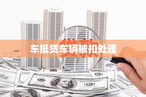惠州车抵贷车辆被扣处理