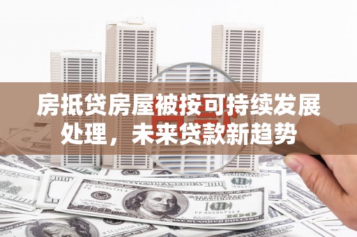 辽阳房抵贷房屋被按可持续发展处理，未来贷款新趋势