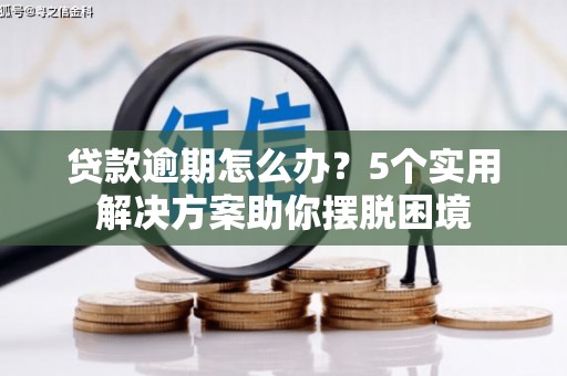 蔚县贷款逾期怎么办？5个实用解决方案助你摆脱困境