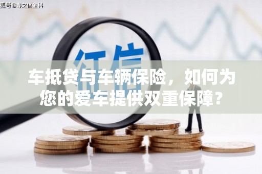 安平车抵贷与车辆保险，如何为您的爱车提供双重保障？
