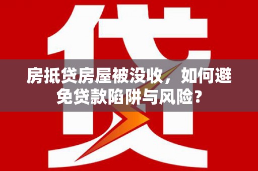 息县房抵贷房屋被没收，如何避免贷款陷阱与风险？