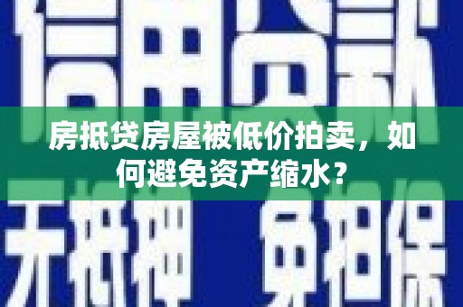 伊犁房抵贷房屋被低价拍卖，如何避免资产缩水？