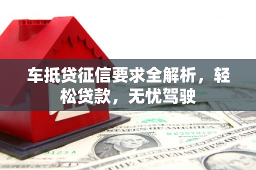 通河车抵贷征信要求全解析，轻松贷款，无忧驾驶