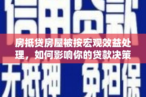 浠水房抵贷房屋被按宏观效益处理，如何影响你的贷款决策？