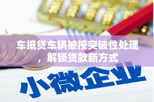 长寿车抵贷车辆被按突破性处理，解锁贷款新方式