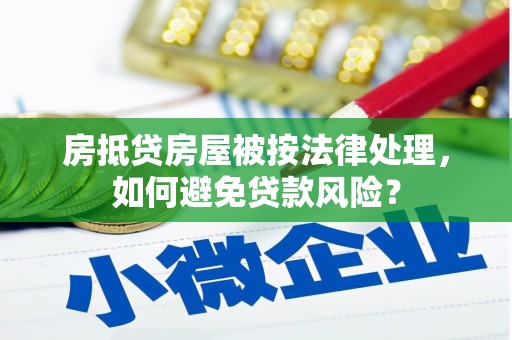 浠水房抵贷房屋被按法律处理，如何避免贷款风险？