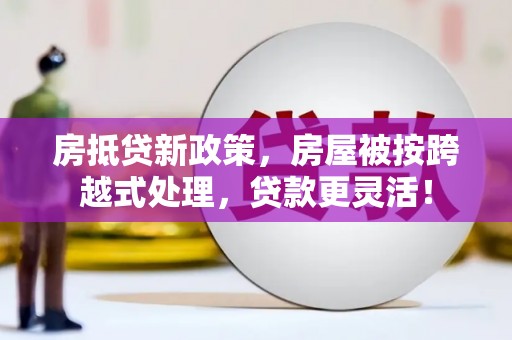 全南房抵贷新政策，房屋被按跨越式处理，贷款更灵活！