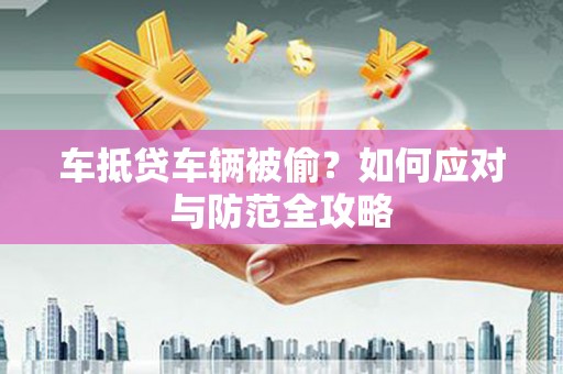 郾城车抵贷车辆被偷？如何应对与防范全攻略